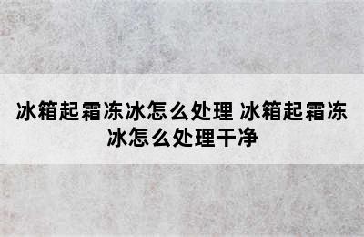 冰箱起霜冻冰怎么处理 冰箱起霜冻冰怎么处理干净